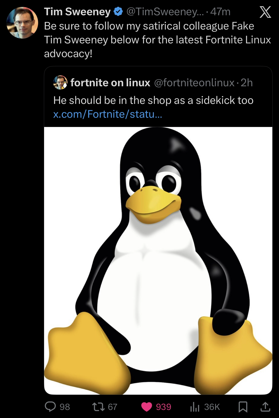 Tweet by Tim Sweeney that reads „Be sure to follow my satirical colleague Fake Tim Sweeney below for the latest Fortnite Linux advocacy!”
He’s quoting an account named „fortnite on linux” that says, „He should be in the shop as a sidekick too” with an image of Tux.